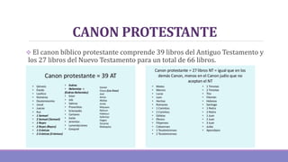 CANON PROTESTANTE
 El canon bíblico protestante comprende 39 libros del Antiguo Testamento y
los 27 libros del Nuevo Testamento para un total de 66 libros.
 