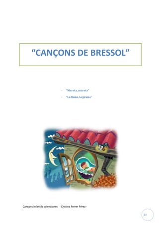 “CANÇONS DE BRESSOL”


                                -    “Mareta, mareta”

                                -    “La lluna, la pruna”




Cançons Infantils valencianes - Cristina Ferrer Pérez -

                                                            23
 