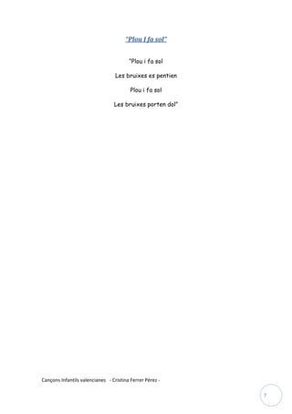 “Plou I fa sol”


                                        “Plou i fa sol

                                  Les bruixes es pentien

                                         Plou i fa sol

                                 Les bruixes porten dol”




Cançons Infantils valencianes - Cristina Ferrer Pérez -

                                                           7
 