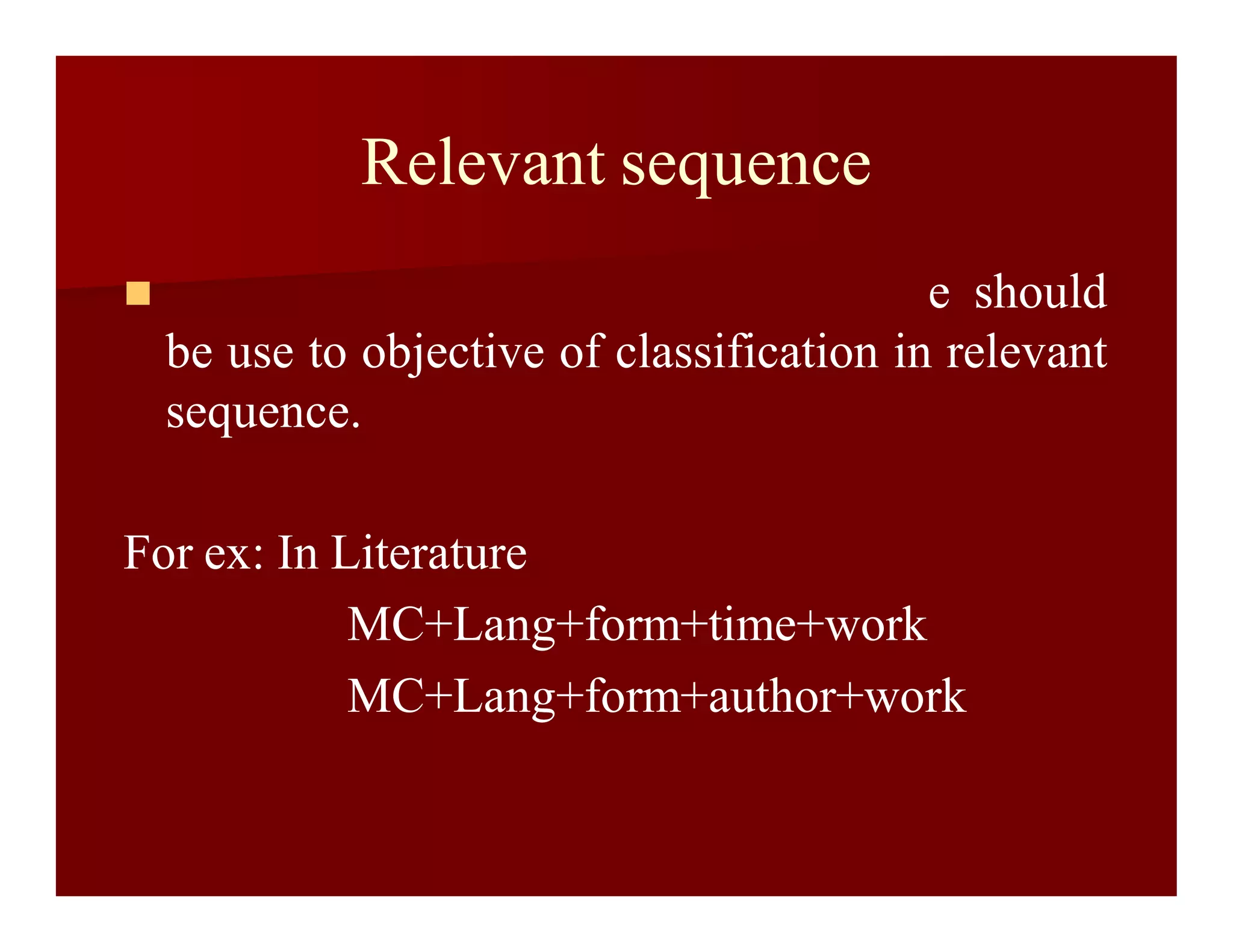 Relevant sequence
 e should
be use to objective of classification in relevant
sequence.
For ex: In Literature
MC+Lang+form+time+work
MC+Lang+form+author+work
 