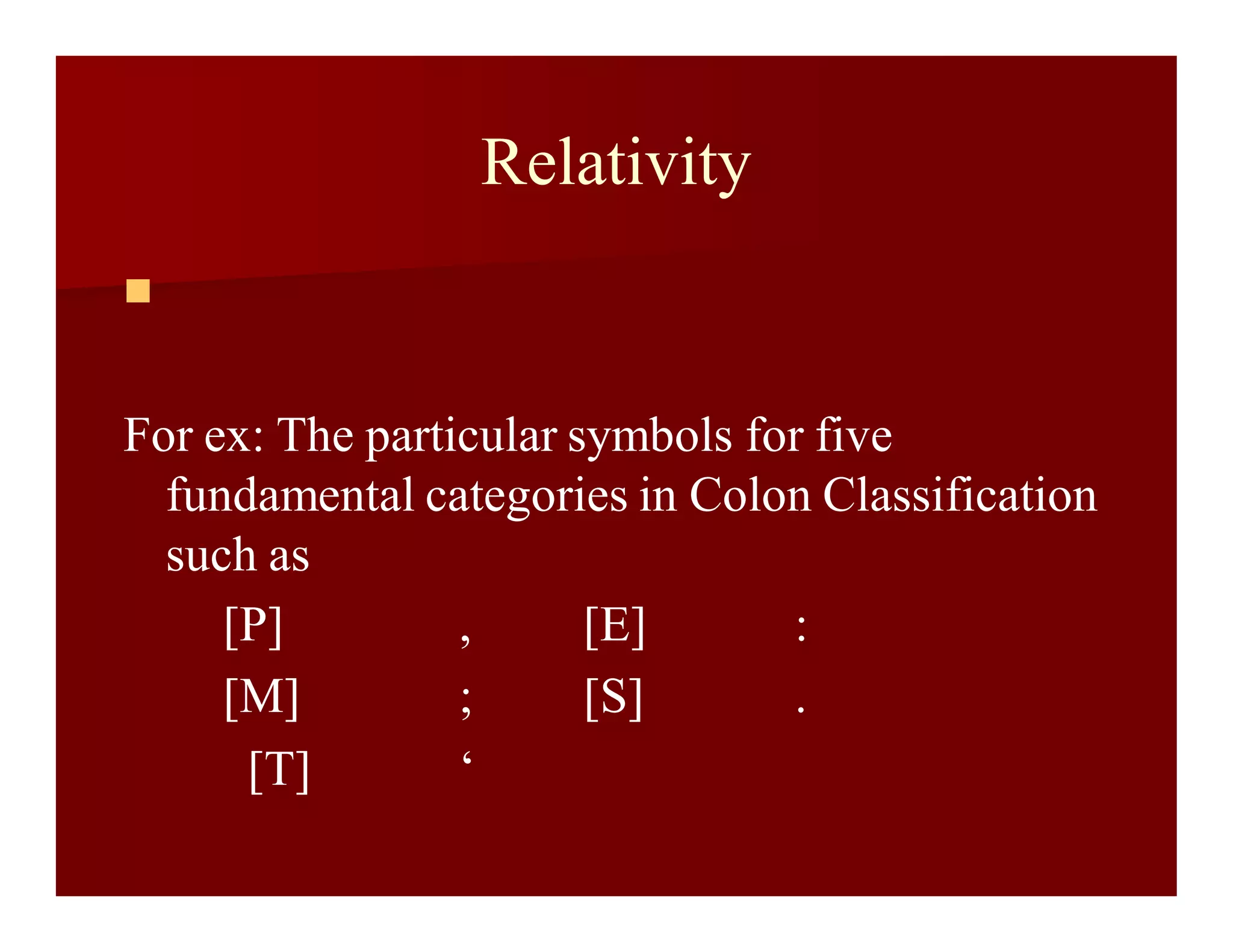 Relativity

For ex: The particular symbols for five
fundamental categories in Colon Classification
such as
[P] , [E] :
[M] ; [S] .
[T] ‘
 