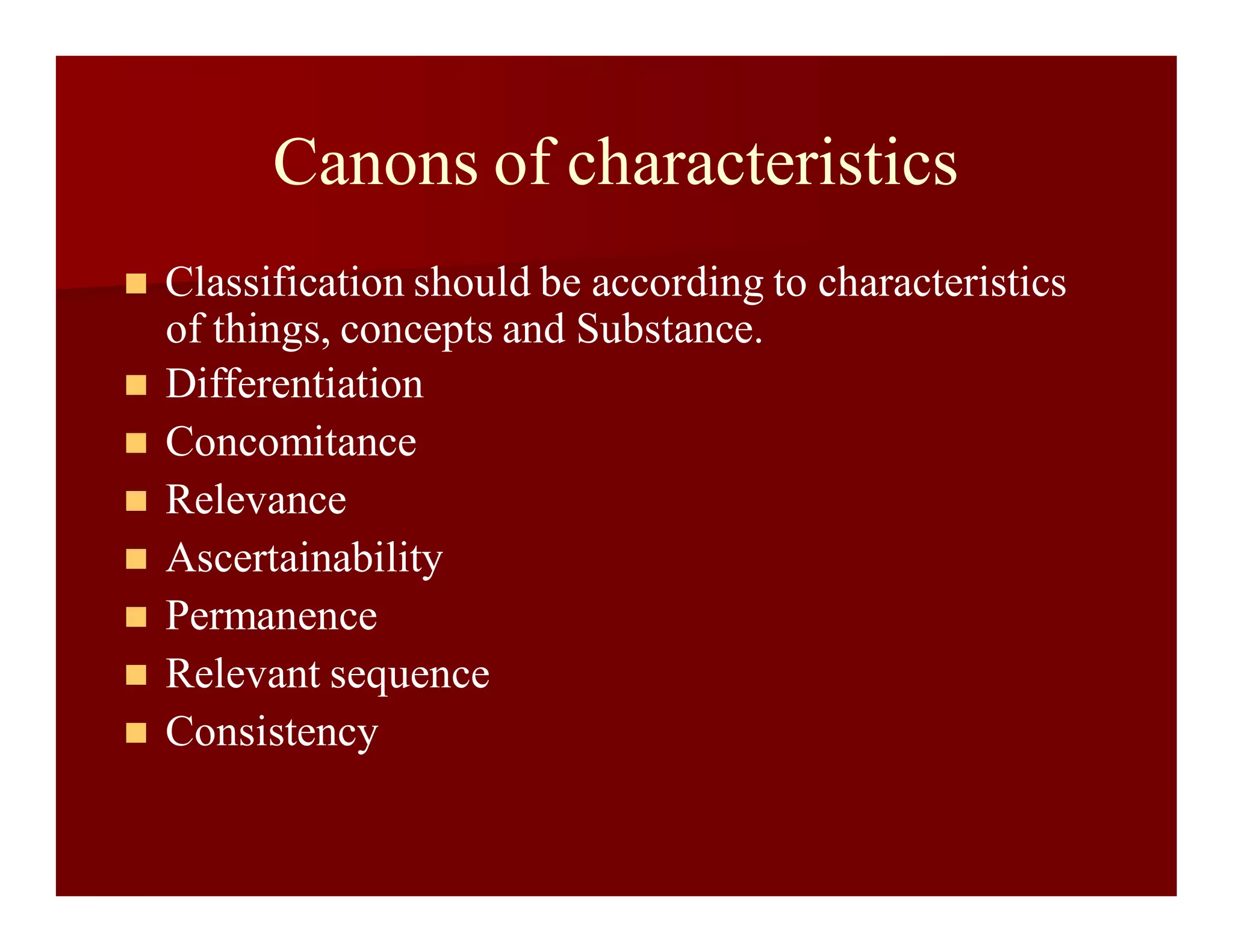 Canons of characteristics
 Classification should be according to characteristics
of things, concepts and Substance.
 Differentiation
 Concomitance
 Relevance
 Ascertainability
 Permanence
 Relevant sequence
 Consistency
 