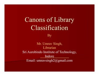 Canons of Library
Classification
By
Mr. Umrav Singh,
Librarian
Sri Aurobindo Institute of Technology,
Indore
Email: umravsingh2@gmail.com
 