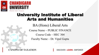 DISCOVER . LEARN . EMPOWER
CANONS OF TAXATION
University Institute of Liberal
Arts and Humanities
BA (Hons) Liberal Arts
Course Name – PUBLIC FINANCE
Course Code – HEC 304
Faculty Name – Dr. Vipul Gupta
 