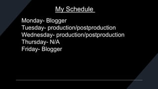 My Schedule
Monday- Blogger
Tuesday- production/postproduction
Wednesday- production/postproduction
Thursday- N/A
Friday- Blogger
 