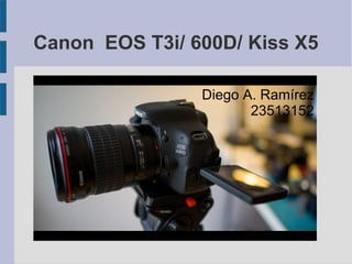 Canon EOS T3i/ 600D/ Kiss X5
Diego A. Ramírez
23513152

 