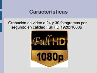 Características
Grabación de video a 24 y 30 fotogramas por
segundo en calidad Full HD 1920x1080p

 