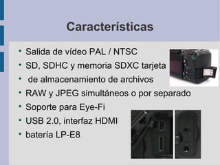 Características


Salida de vídeo PAL / NTSC



SD, SDHC y memoria SDXC tarjeta



de almacenamiento de archivos



RAW y JPEG simultáneos o por separado



Soporte para Eye-Fi



USB 2.0, interfaz HDMI



batería LP-E8

 