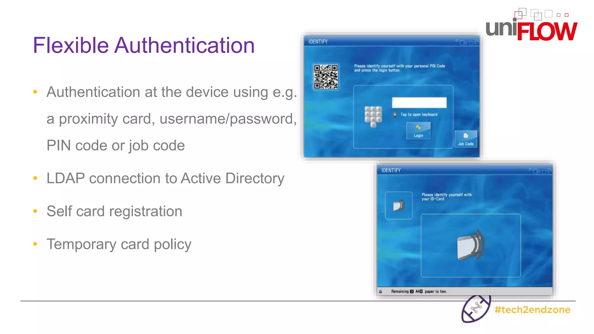 • Authentication at the device using e.g.
a proximity card, username/password,
PIN code or job code
• LDAP connection to Active Directory
• Self card registration
• Temporary card policy
Flexible Authentication
 