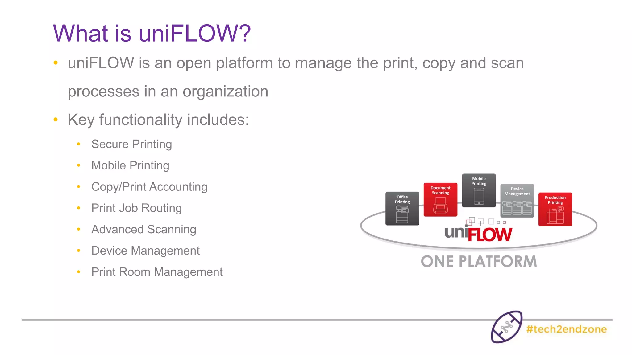What is uniFLOW?
• uniFLOW is an open platform to manage the print, copy and scan
processes in an organization
• Key functionality includes:
• Secure Printing
• Mobile Printing
• Copy/Print Accounting
• Print Job Routing
• Advanced Scanning
• Device Management
• Print Room Management
 