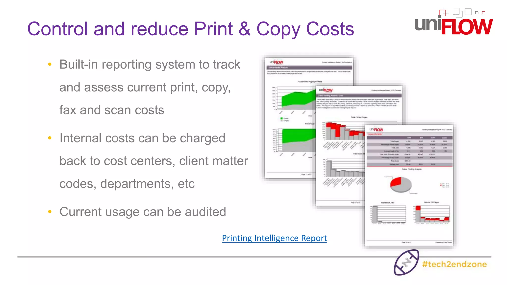 • Built-in reporting system to track
and assess current print, copy,
fax and scan costs
• Internal costs can be charged
back to cost centers, client matter
codes, departments, etc
• Current usage can be audited
Control and reduce Print & Copy Costs
Printing Intelligence Report
 
