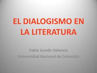 EL DIALOGISMO EN
LA LITERATURA
Fabio Jurado Valencia
Universidad Nacional de Colombia
 