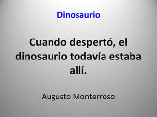 Dinosaurio
Cuando despertó, el
dinosaurio todavía estaba
allí.
Augusto Monterroso
 