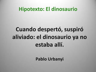 Hipotexto: El dinosaurio
Cuando despertó, suspiró
aliviado: el dinosaurio ya no
estaba allí.
Pablo Urbanyi
 