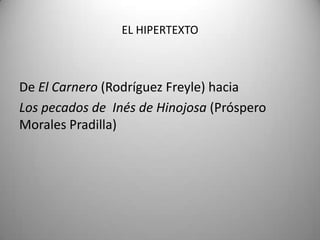 EL HIPERTEXTO
De El Carnero (Rodríguez Freyle) hacia
Los pecados de Inés de Hinojosa (Próspero
Morales Pradilla)
 