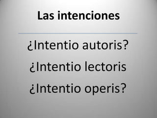 Las intenciones
¿Intentio autoris?
¿Intentio lectoris
¿Intentio operis?
 