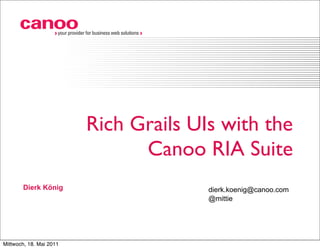 › your provider for business web solutions ›




                                   Rich Grails UIs with the
                                         Canoo RIA Suite
       Dierk König                                                 dierk.koenig@canoo.com
                                                                   @mittie




Mittwoch, 18. Mai 2011
 