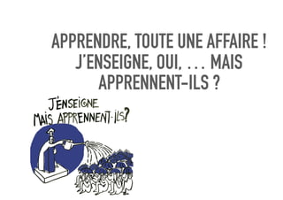APPRENDRE, TOUTE UNE AFFAIRE !
J’ENSEIGNE, OUI, … MAIS
APPRENNENT-ILS ?
 