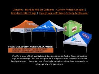Canopies - Branded Pop Up Canopies | Custom Printed Canopies |
Branded Feather Flags | Flying Flags in Brisbane, Sydney, Melbourne
We offer a range of high quality branded pop up canopies, feather flags and teardrop
flags, Also free freight and free design on all of the products we supply. Our Branded
Pop Up Canopies or Marquees are of the highest quality and used across Australia by
a huge variety of organizations.
 
