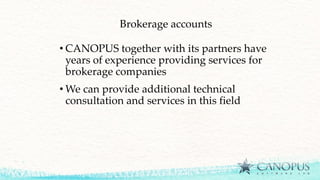 Brokerage accounts
• CANOPUS together with its partners have
years of experience providing services for
brokerage companies
• We can provide additional technical
consultation and services in this field
 