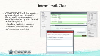 Internal mail. Chat
• CANOPUS WEBbank has a system
of internal mail and online chat,
through which customers can
communicate directly with the staff
within the system:
– Send and receive text messages;
– Send and receive attached files
– Communicate in real time
 