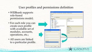 User profiles and permissions definition
• WEBbank supports
role-based
permissions model;
• For each role you can
create own profile
with available set of
modules, accounts,
operations, etc.;
• All users are linked
to a particular profile.
 