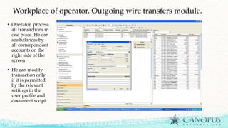 Workplace of operator. Outgoing wire transfers module.
• Operator process
all transactions in
one place. He can
see balances by
all correspondent
accounts on the
right side of the
screen
• He can modify
transaction only
if it is permitted
by the relevant
settings in the
user profile and
document script
 