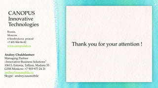 Thank you for your attention !
Russia,
Moscow
6 Serebrykova proezd
+7 495 984-96-82
www.canopuslab.ru
CANOPUS
Innovative
Technologies
Andrey Chukhlantsev
Managing Partner
«Innovative Business Solutions"
10613, Estonia, Tallinn, Madara 33
GSM.Moskow: +7 903 977 24 21
andrey@naumobile.ru
Skype: andrey.naumobile
 