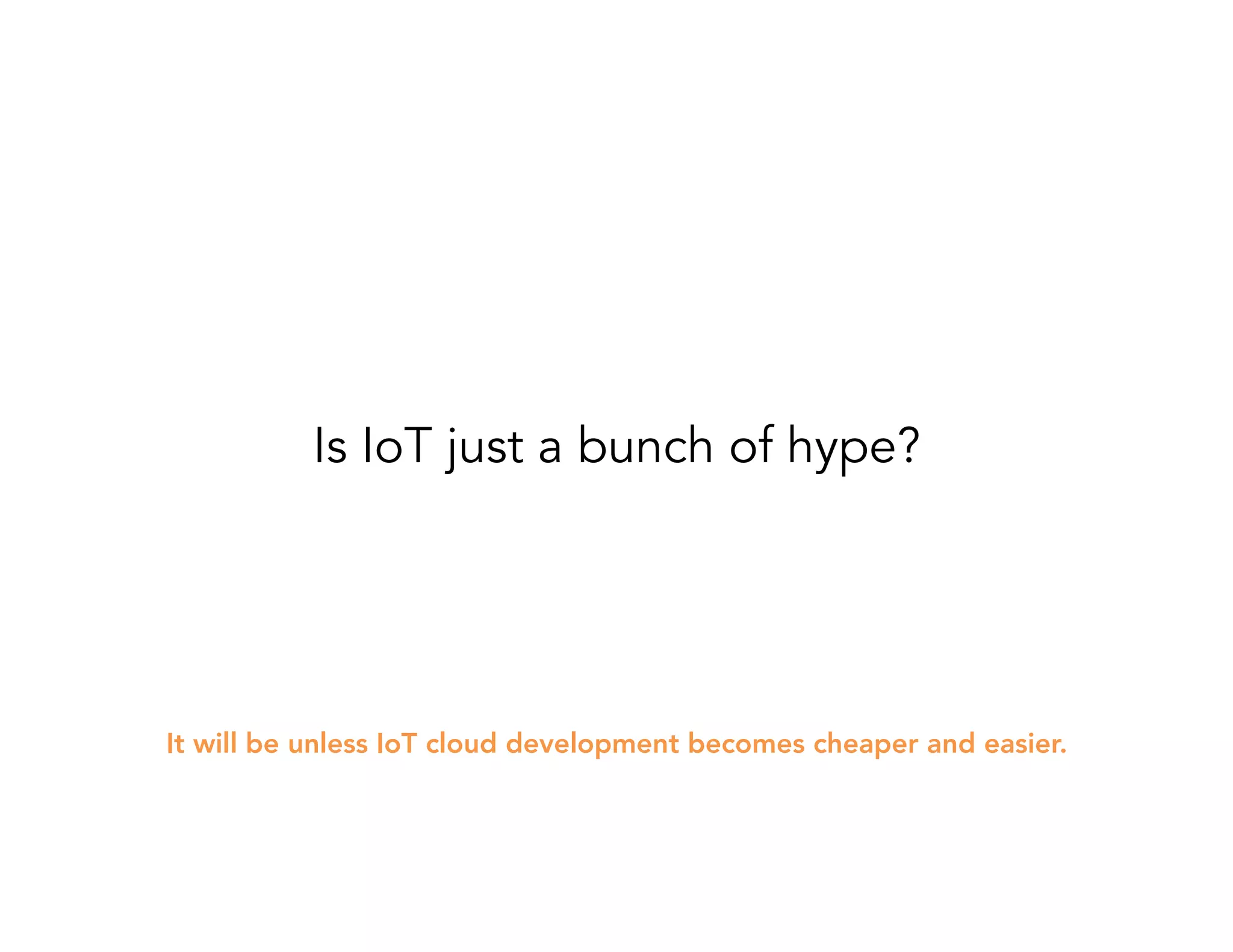 Is IoT just a bunch of hype? 
It will be unless IoT cloud development becomes cheaper and easier. 
 