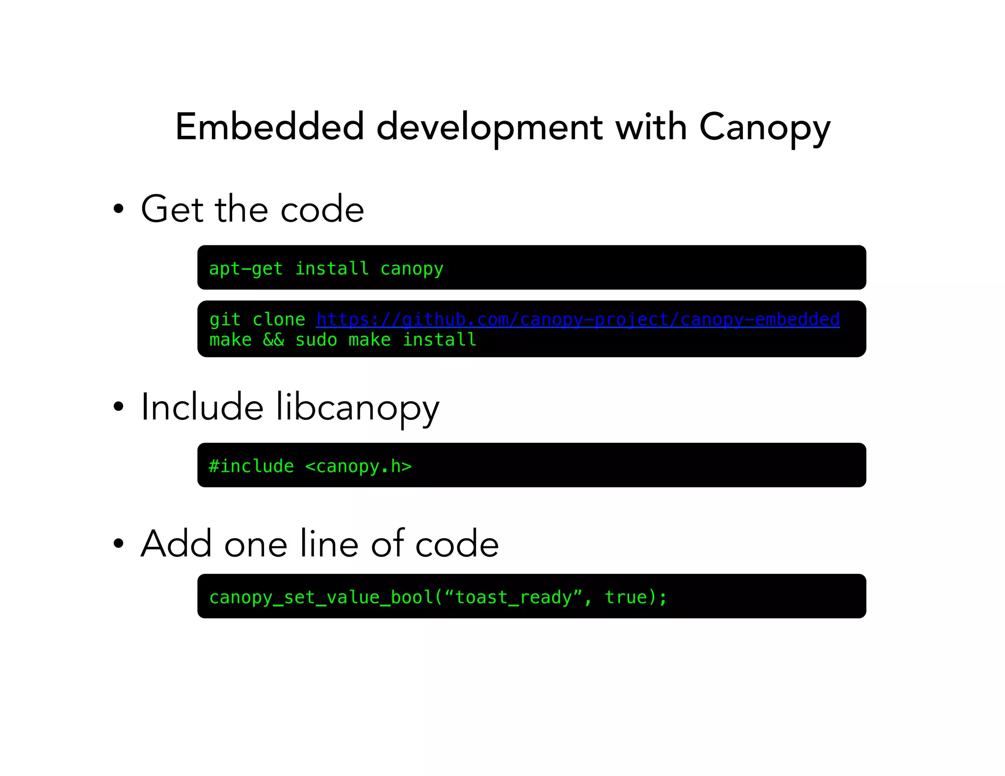 Embedded development with Canopy 
• Get the code 
apt-get install canopy! 
git clone https://github.com/canopy-project/canopy-embedded! 
make && sudo make install! 
• Include libcanopy 
#include <canopy.h>! 
• Add one line of code 
canopy_set_value_bool(“toast_ready”, true);! 
 