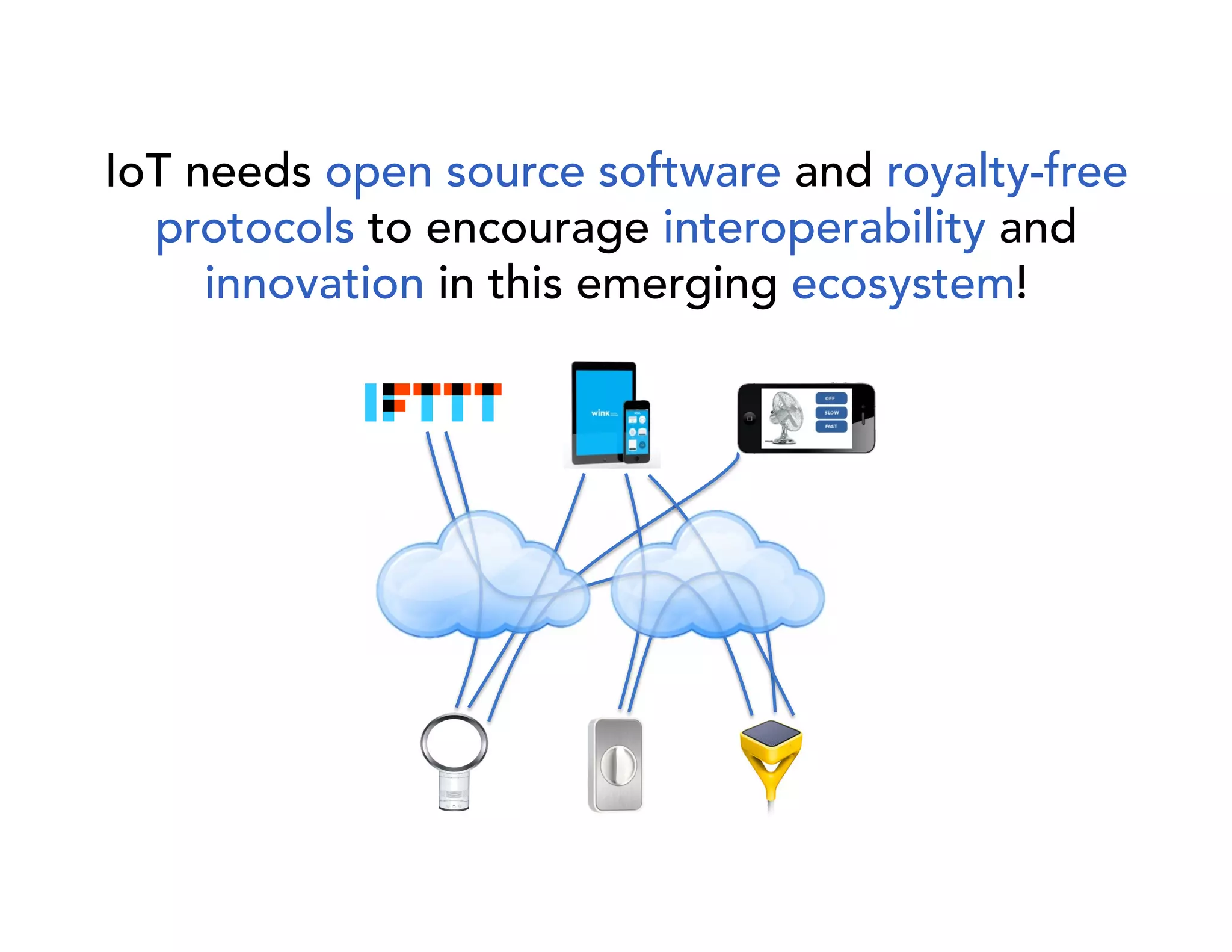 IoT needs open source software and royalty-free 
protocols to encourage interoperability and 
innovation in this emerging ecosystem! 
 
