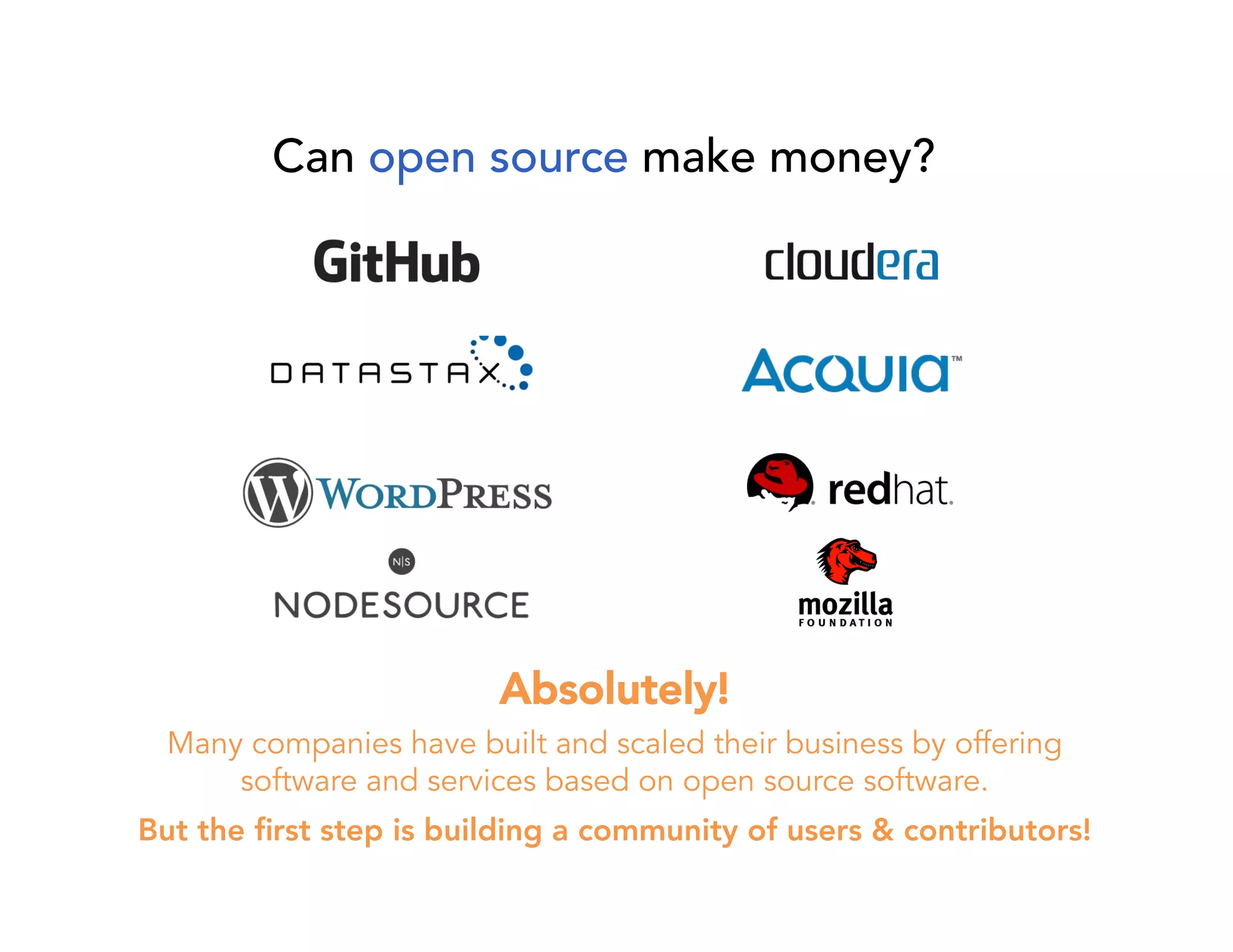 Can open source make money? 
Absolutely! 
Many companies have built and scaled their business by offering 
software and services based on open source software. 
But the first step is building a community of users & contributors! 
 
