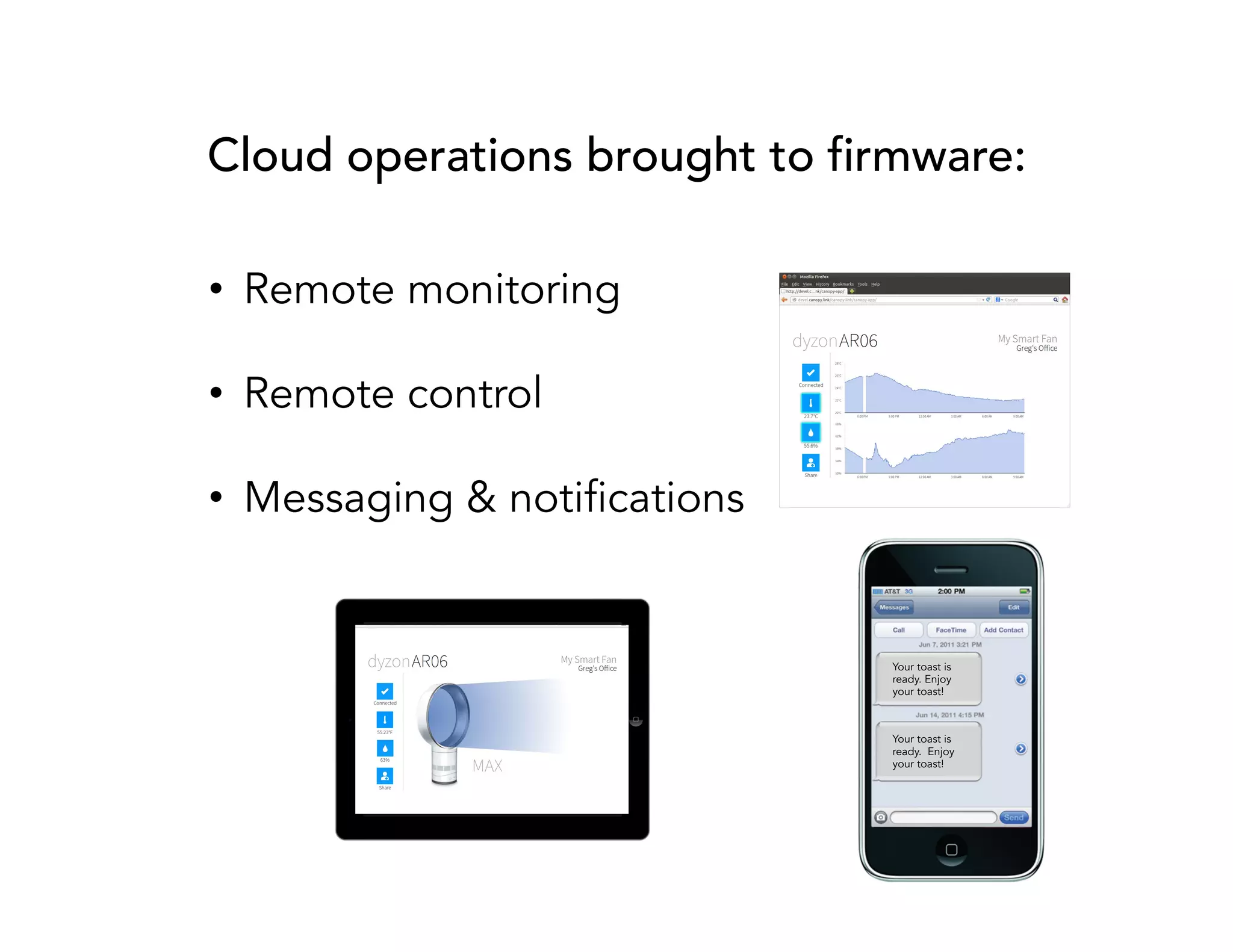 Cloud operations brought to firmware: 
• Remote monitoring 
• Remote control 
• Messaging & notifications 
Your toast is 
ready. Enjoy 
your toast! 
Your toast is 
ready. Enjoy 
your toast! 
 