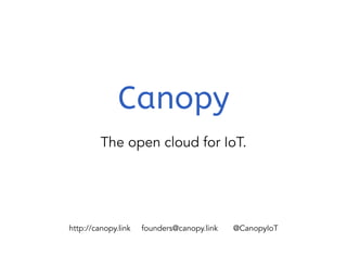Canopy 
The open cloud for IoT. 
http://canopy.link founders@canopy.link @CanopyIoT 
 