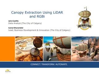CONNECT. TRANSFORM. AUTOMATE.
Canopy Extraction Using LiDAR
and RGBi
Jairo Castillo
Data Analyst (The City of Calgary)
Camal Dharamdial
Lead, Business Development & Innovation (The City of Calgary)
 