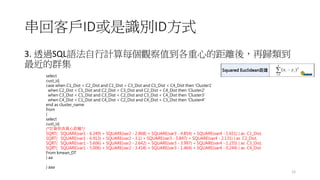 ؿ͑IDReIDʽ
3. ͸^SQLZӋÿ^ֵĵľxᣬٚw
Ⱥ
12
select
cust_id,
case when C1_Dist < C2_Dist and C1_Dist < C3_Dist and C1_Dist < C4_Dist then 'Cluster1'
when C2_Dist < C1_Dist and C2_Dist < C3_Dist and C2_Dist < C4_Dist then 'Cluster2'
when C3_Dist < C1_Dist and C3_Dist < C2_Dist and C3_Dist < C4_Dist then 'Cluster3'
when C4_Dist < C1_Dist and C4_Dist < C2_Dist and C4_Dist < C3_Dist then 'Cluster4'
end as cluster_name
from
(
select
cust_id,
/*Ӌ㵽|ľx*/
SQRT( SQUARE(var1 - 6.249) + SQUARE(var2 - 2.868) + SQUARE(var3 - 4.854) + SQUARE(var4 - 1.651) ) as C1_Dist,
SQRT( SQUARE(var1 - 6.913) + SQUARE(var2 - 3.1) + SQUARE(var3 - 5.847) + SQUARE(var4 - 2.131) ) as C2_Dist,
SQRT( SQUARE(var1 - 5.606) + SQUARE(var2 - 2.642) + SQUARE(var3 - 3.997) + SQUARE(var4 - 1.235) ) as C3_Dist,
SQRT( SQUARE(var1 - 5.006) + SQUARE(var2 - 3.418) + SQUARE(var3 - 1.464) + SQUARE(var4 - 0.244) ) as C4_Dist
From kmean_DT
) aa
) aaa
 