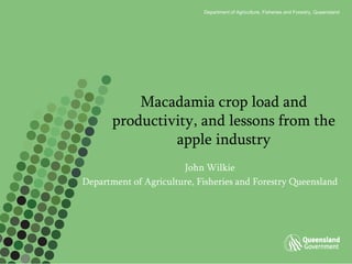 Department of Agriculture, Fisheries and Forestry, Queensland




           Macadamia crop load and
       productivity, and lessons from the
                apple industry
                       John Wilkie
Department of Agriculture, Fisheries and Forestry Queensland
 