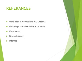 REFERANCES
 Hand book of Horticulture-K.L Chaddha
 Fruit crops –T.Radha and Dr.K.L Chadha
 Class notes
 Research papers
 Internet
 