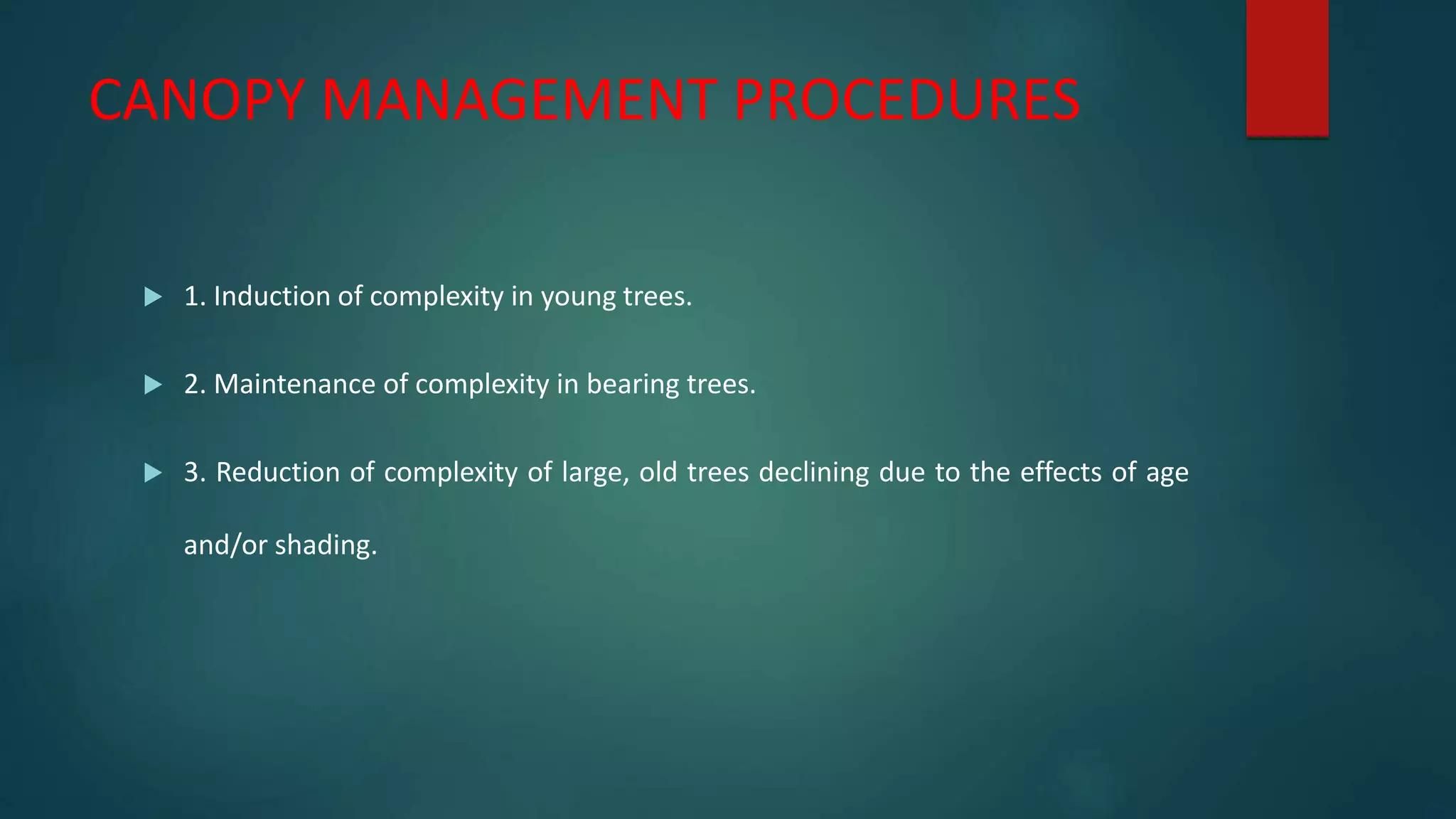 CANOPY MANAGEMENT PROCEDURES
 1. Induction of complexity in young trees.
 2. Maintenance of complexity in bearing trees.
 3. Reduction of complexity of large, old trees declining due to the effects of age
and/or shading.
 