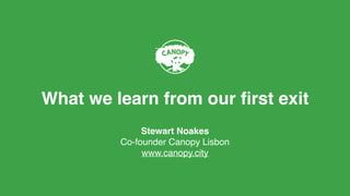 What we learn from our ﬁrst exit
Stewart Noakes
Co-founder Canopy Lisbon
www.canopy.city
 
