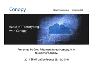Rapid IoT Prototyping
with Canopy
http://canopy.link @CanopyIoT
Presented by Greg Prisament (greg@canopy.link),
founder of Canopy.
2014 SFIoT UnConference (8/16/2014)
 