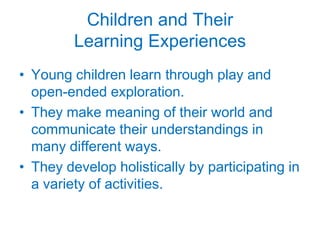 Children and TheirLearning ExperiencesYoung children learn through play and open-ended exploration.They make meaning of their world and communicate their understandings in many different ways.They develop holistically by participating in a variety of activities.