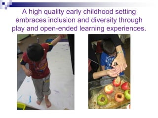 A high quality early childhood setting embraces inclusion and diversity through play and open-ended learning experiences.