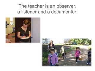 The teacher is an observer,a listener and a documenter.