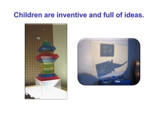 Children are inventive and full of ideas.