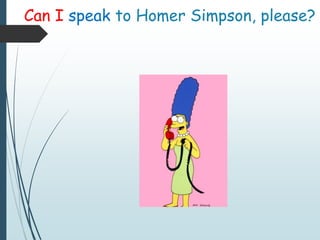 Can I speak to Homer Simpson, please?
 