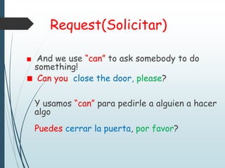 Request(Solicitar)
And we use “can” to ask somebody to do
something!
Can you close the door, please?
Y usamos “can” para pedirle a alguien a hacer
algo
Puedes cerrar la puerta, por favor?
 