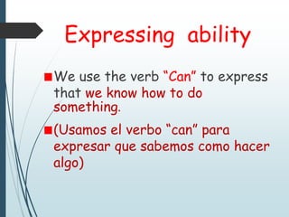 Expressing ability
We use the verb “Can” to express
that we know how to do
something.
(Usamos el verbo “can” para
expresar que sabemos como hacer
algo)
 