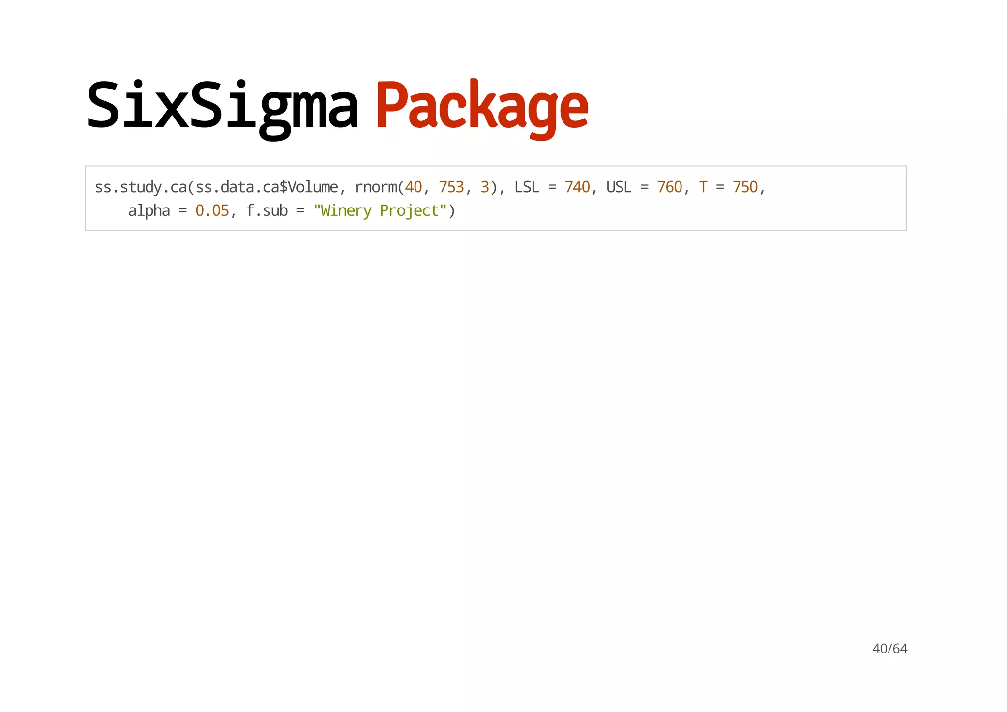 SixSigmaPackage
ss.study.ca(ss.data.ca$Volume,rnorm(40,753,3),LSL=740,USL=760,T=750,
alpha=0.05,f.sub="WineryProject")
40/64
 
