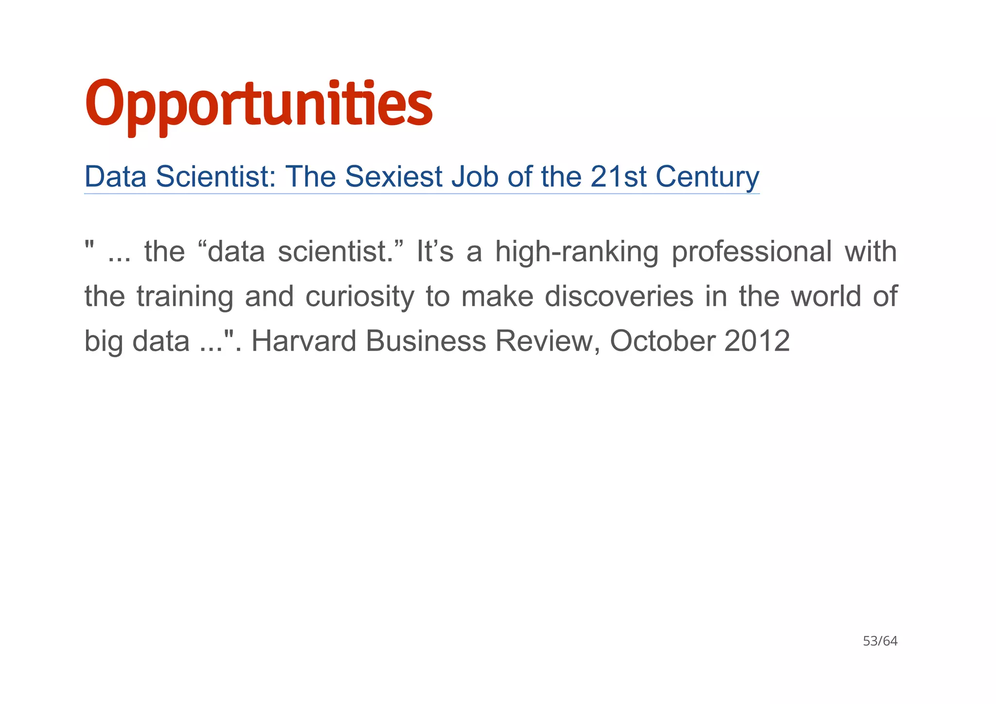Opportunities
Data Scientist: The Sexiest Job of the 21st Century
" ... the “data scientist.” It’s a high­ranking professional with
the training and curiosity to make discoveries in the world of
big data ...". Harvard Business Review, October 2012
53/64
 